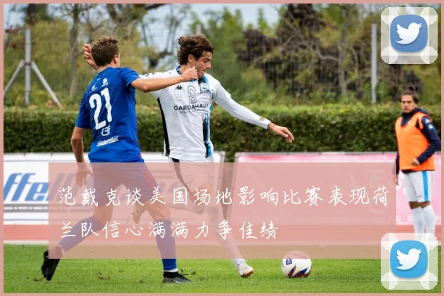 范戴克谈美国场地影响比赛表现荷兰队信心满满力争佳绩