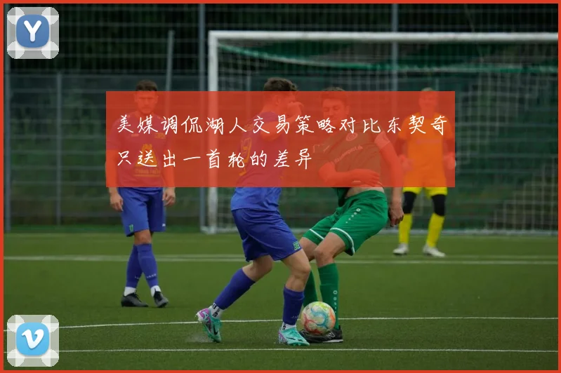 美媒调侃湖人交易策略对比东契奇只送出一首轮的差异