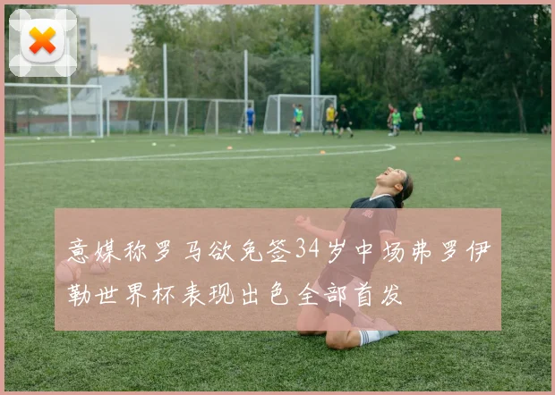 意媒称罗马欲免签34岁中场弗罗伊勒世界杯表现出色全部首发