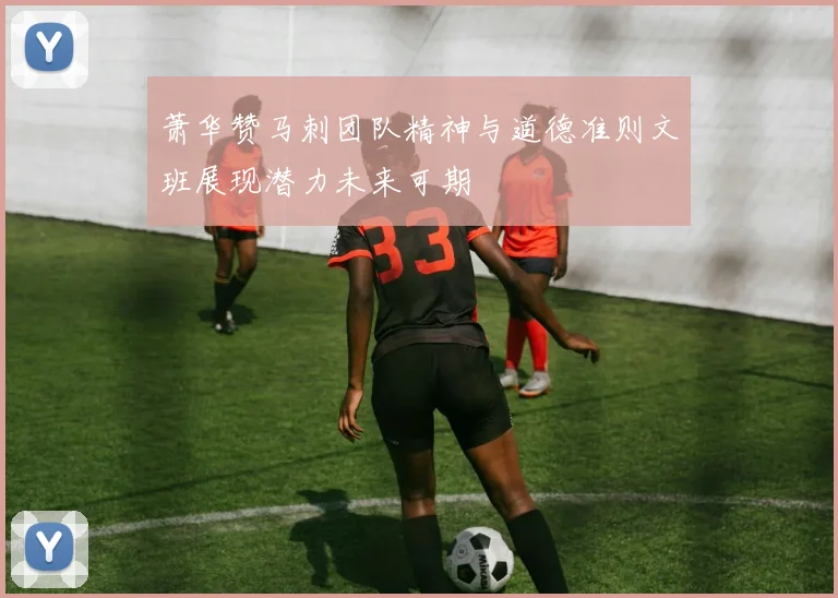 萧华赞马刺团队精神与道德准则文班展现潜力未来可期