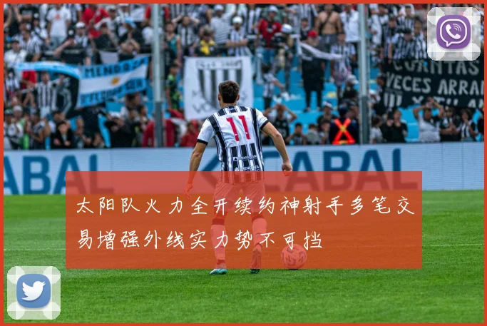 太阳队火力全开续约神射手多笔交易增强外线实力势不可挡