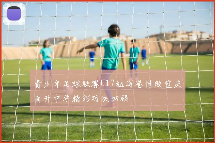 青少年足球联赛U17组海港惜败重庆南开中学精彩对决回顾