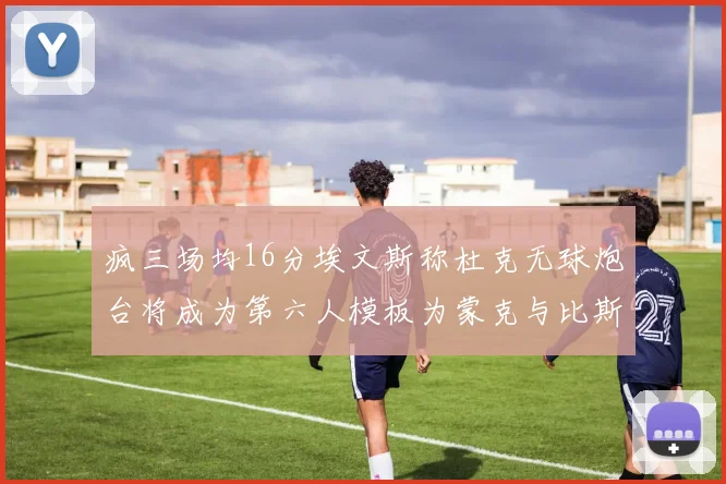 疯三场均16分埃文斯称杜克无球炮台将成为第六人模板为蒙克与比斯利