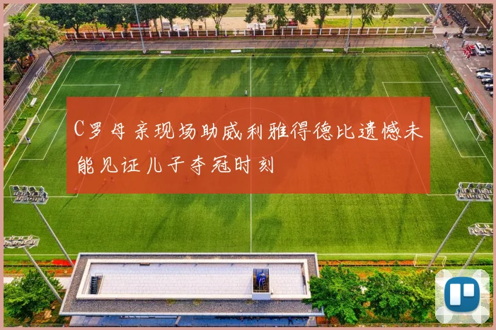 C罗母亲现场助威利雅得德比遗憾未能见证儿子夺冠时刻