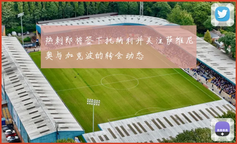 热刺即将签下托纳利并关注萨维尼奥与加克波的转会动态