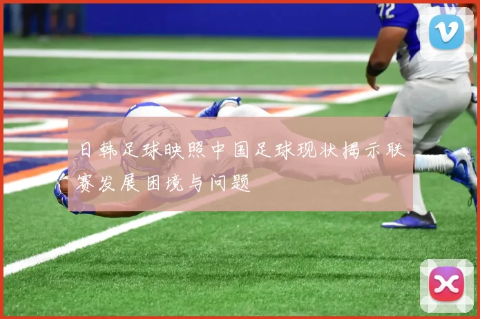 日韩足球映照中国足球现状揭示联赛发展困境与问题