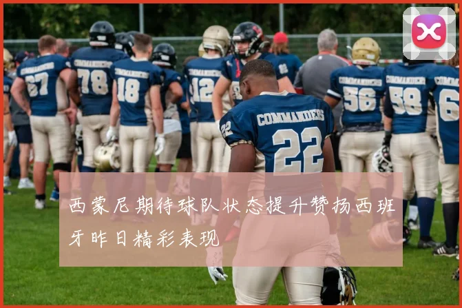 西蒙尼期待球队状态提升赞扬西班牙昨日精彩表现